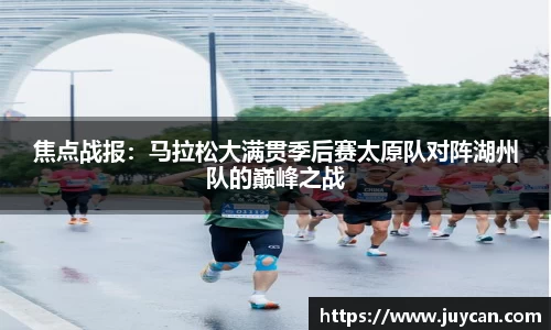 焦点战报：马拉松大满贯季后赛太原队对阵湖州队的巅峰之战